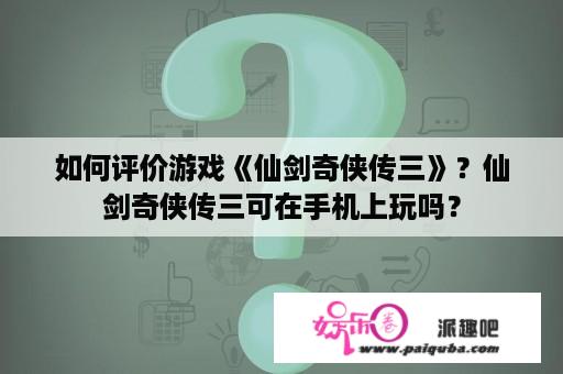 如何评价游戏《仙剑奇侠传三》？仙剑奇侠传三可在手机上玩吗？