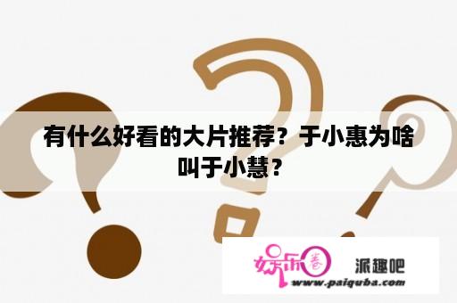 有什么好看的大片推荐？于小惠为啥叫于小慧？