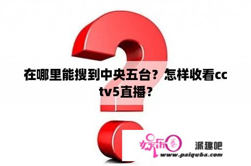 在哪里能搜到中央五台？怎样收看cctv5直播？