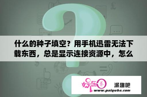 什么的种子填空？用手机迅雷无法下载东西，总是显示连接资源中，怎么解决？