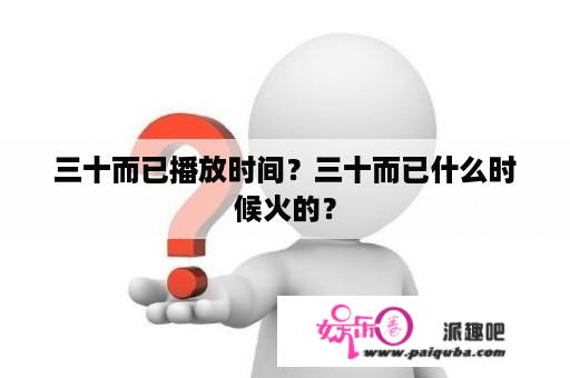 三十而已播放时间？三十而已什么时候火的？