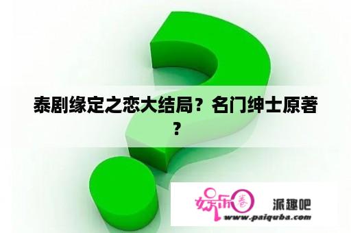 泰剧缘定之恋大结局？名门绅士原著？