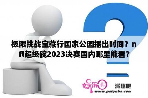 极限挑战宝藏行国家公园播出时间？nfl超级碗2023决赛国内哪里能看？