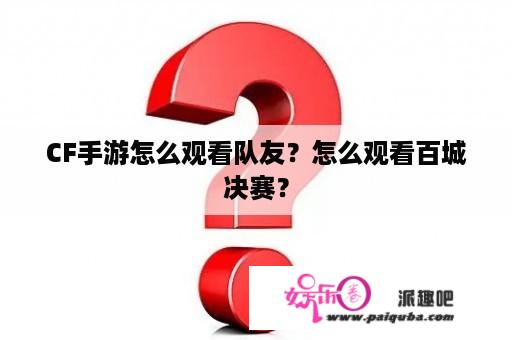 CF手游怎么观看队友？怎么观看百城决赛？