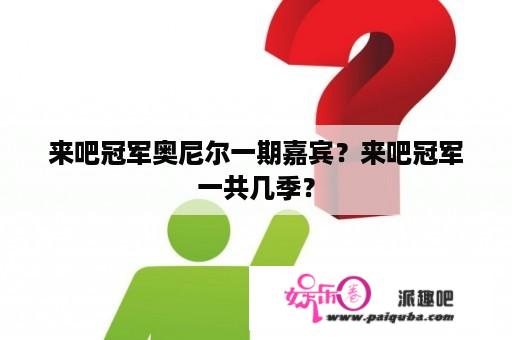 来吧冠军奥尼尔一期嘉宾？来吧冠军一共几季？