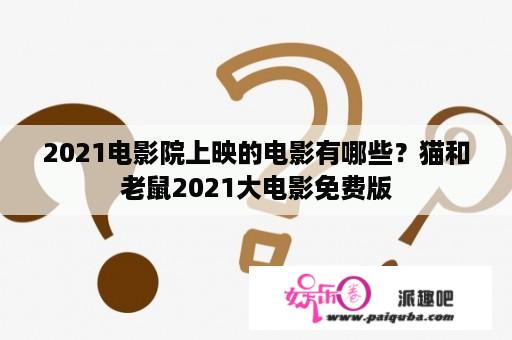 2021电影院上映的电影有哪些？猫和老鼠2021大电影免费版