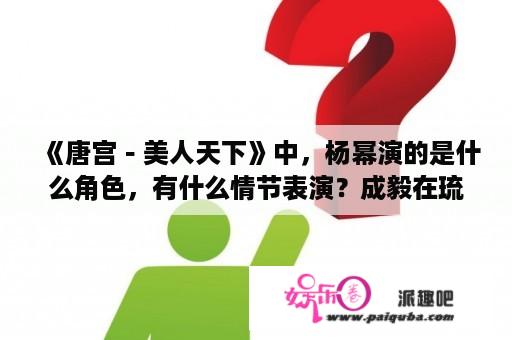 《唐宫－美人天下》中，杨幂演的是什么角色，有什么情节表演？成毅在琉璃之后演过什么？