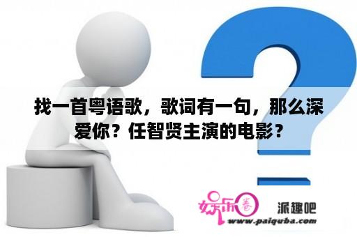 找一首粤语歌，歌词有一句，那么深爱你？任智贤主演的电影？