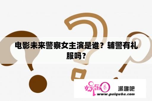 电影未来警察女主演是谁？辅警有礼服吗？