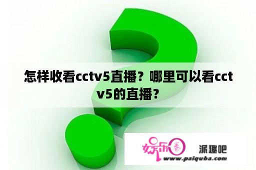 怎样收看cctv5直播？哪里可以看cctv5的直播？