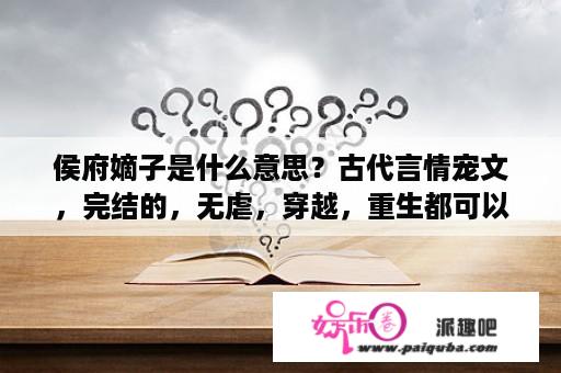 侯府嫡子是什么意思？古代言情宠文，完结的，无虐，穿越，重生都可以？