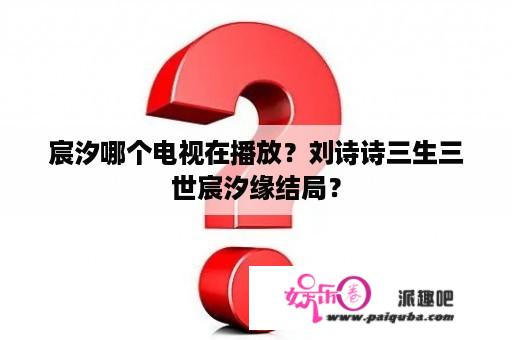 宸汐哪个电视在播放？刘诗诗三生三世宸汐缘结局？