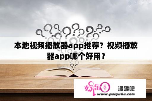 本地视频播放器app推荐？视频播放器app哪个好用？