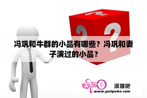 冯巩和牛群的小品有哪些？冯巩和妻子演过的小品？