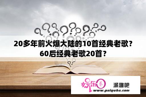 20多年前火爆大陆的10首经典老歌？60后经典老歌20首？