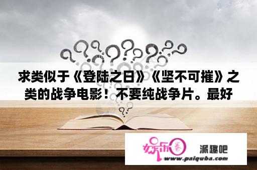 求类似于《登陆之日》《坚不可摧》之类的战争电影！不要纯战争片。最好是有点情感之类的（爱情就免了）？坚不可摧电影含义？