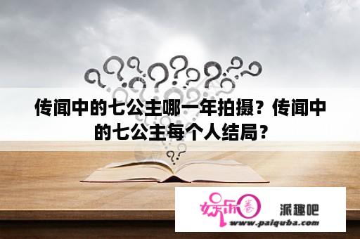 传闻中的七公主哪一年拍摄？传闻中的七公主每个人结局？