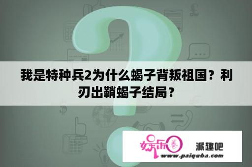 我是特种兵2为什么蝎子背叛祖国？利刃出鞘蝎子结局？