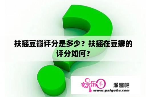 扶摇豆瓣评分是多少？扶摇在豆瓣的评分如何？