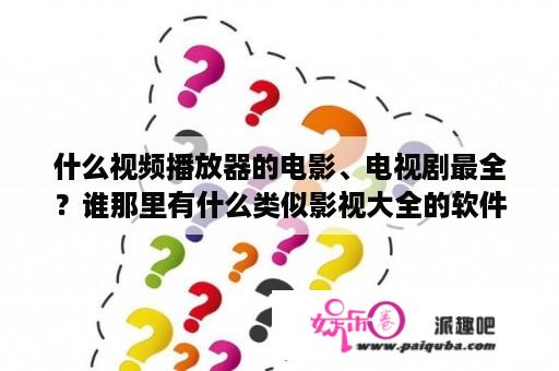 什么视频播放器的电影、电视剧最全？谁那里有什么类似影视大全的软件APP给推荐一下？