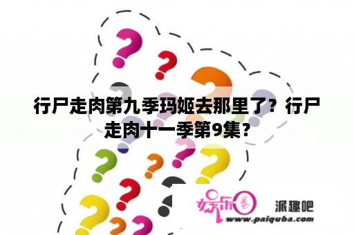 行尸走肉第九季玛姬去那里了？行尸走肉十一季第9集？