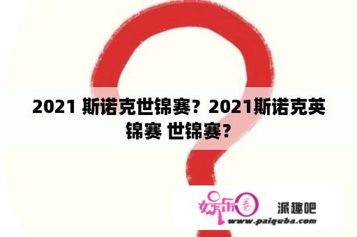 2021 斯诺克世锦赛？2021斯诺克英锦赛 世锦赛？