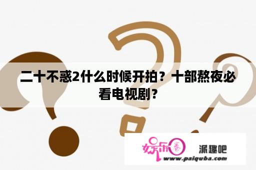 二十不惑2什么时候开拍？十部熬夜必看电视剧？