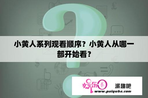 小黄人系列观看顺序？小黄人从哪一部开始看？