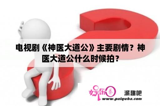 电视剧《神医大道公》主要剧情？神医大道公什么时候拍？