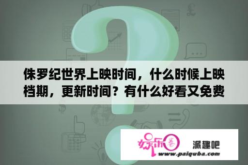 侏罗纪世界上映时间，什么时候上映档期，更新时间？有什么好看又免费的电影？