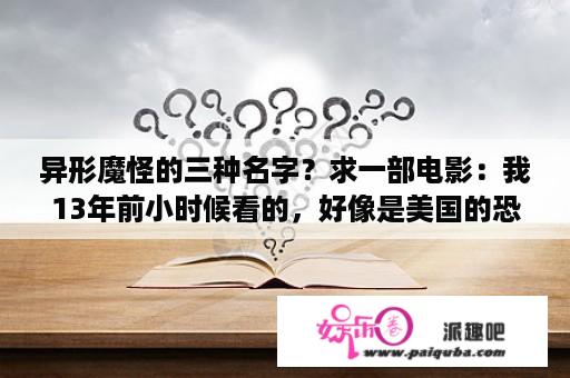 异形魔怪的三种名字？求一部电影：我13年前小时候看的，好像是美国的恐怖片，讲的是怪物，不是鬼。有个片头，一个小女孩玩？