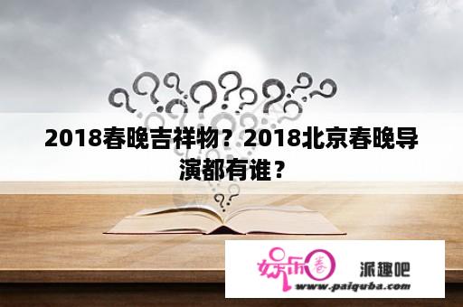 2018春晚吉祥物？2018北京春晚导演都有谁？