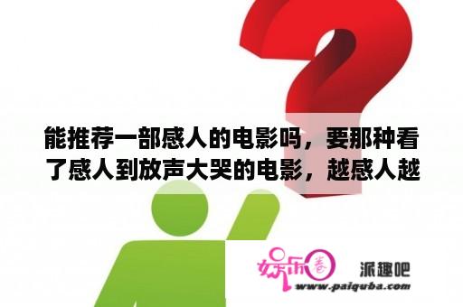 能推荐一部感人的电影吗，要那种看了感人到放声大哭的电影，越感人越好？釜山行在线观看普通话完整版