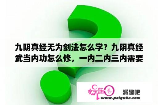 九阴真经无为剑法怎么学？九阴真经武当内功怎么修，一内二内三内需要都修满？套路呢？