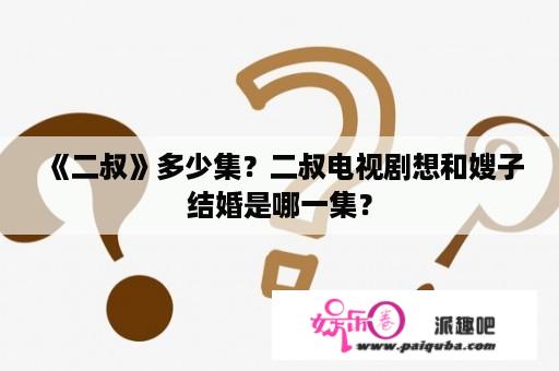 《二叔》多少集？二叔电视剧想和嫂子结婚是哪一集？