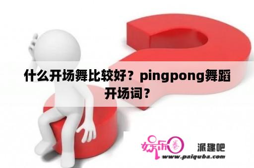 什么开场舞比较好？pingpong舞蹈开场词？