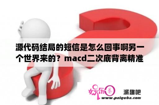 源代码结局的短信是怎么回事啊另一个世界来的？macd二次底背离精准选股公式？