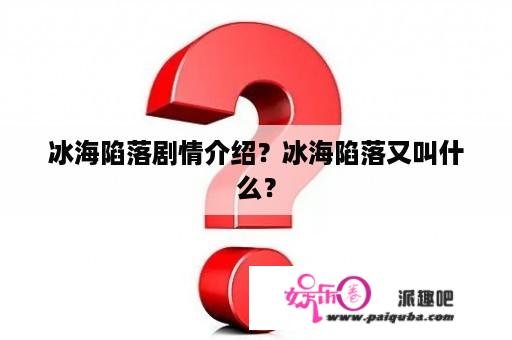 冰海陷落剧情介绍？冰海陷落又叫什么？