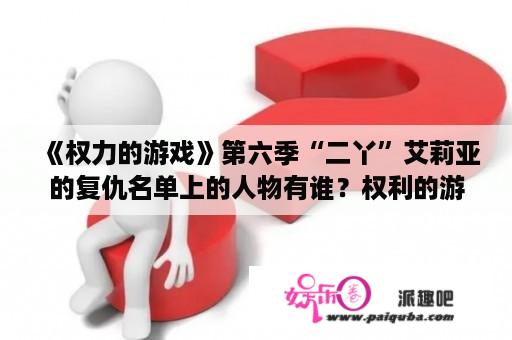 《权力的游戏》第六季“二丫”艾莉亚的复仇名单上的人物有谁？权利的游戏第四季