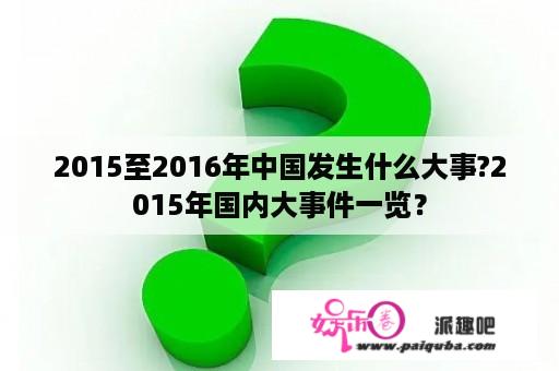 2015至2016年中国发生什么大事?2015年国内大事件一览？