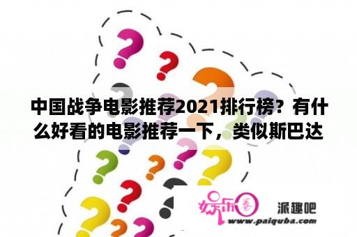 中国战争电影推荐2021排行榜？有什么好看的电影推荐一下，类似斯巴达三百勇士，打斗场面比较多的，震撼的？