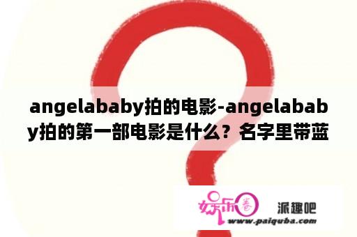 angelababy拍的电影-angelababy拍的第一部电影是什么？名字里带蓝的名人？