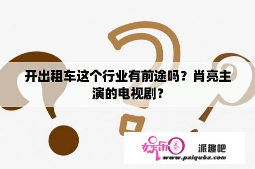 开出租车这个行业有前途吗？肖亮主演的电视剧？