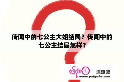 传闻中的七公主大姐结局？传闻中的七公主结局怎样？