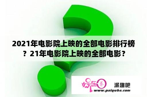 2021年电影院上映的全部电影排行榜？21年电影院上映的全部电影？