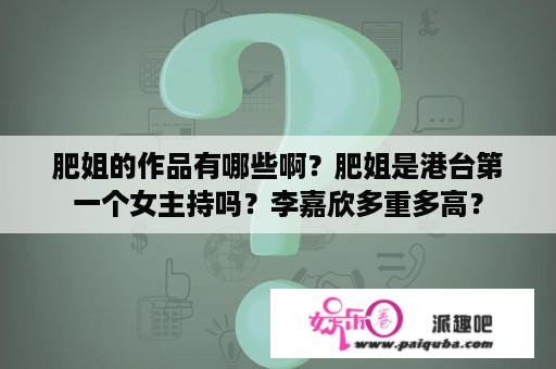 肥姐的作品有哪些啊？肥姐是港台第一个女主持吗？李嘉欣多重多高？