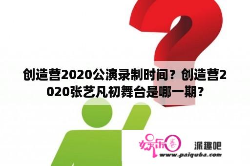 创造营2020公演录制时间？创造营2020张艺凡初舞台是哪一期？