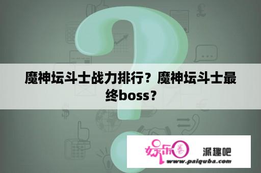 魔神坛斗士战力排行？魔神坛斗士最终boss？