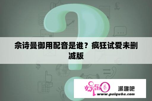 佘诗曼御用配音是谁？疯狂试爱未删减版