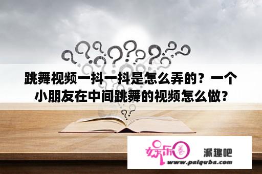 跳舞视频一抖一抖是怎么弄的？一个小朋友在中间跳舞的视频怎么做？